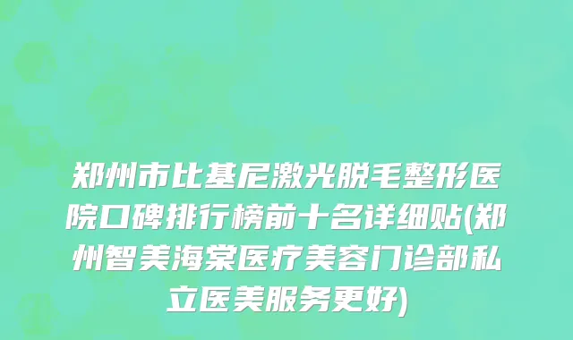 郑州市比基尼激光脱毛整形医院口碑排行榜前十名详细贴(郑州智美海棠医疗美容门诊部私立医美服务更好)