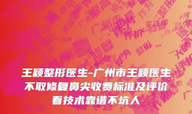 王颖整形医生-广州市王颖医生不取修复鼻尖收费标准及评价看技术靠谱不坑人