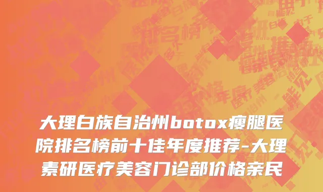 大理白族自治州botox瘦腿医院排名榜前十佳年度推荐-大理素研医疗美容门诊部价格亲民