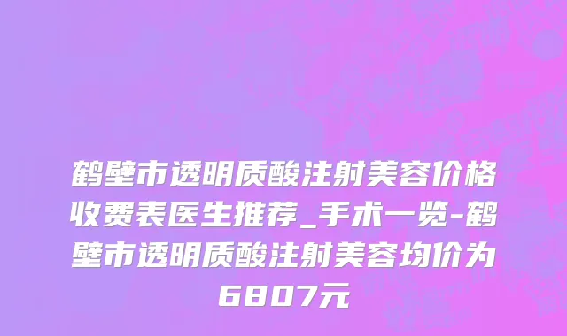 鹤壁市透明质酸注射美容价格收费表医生推荐_手术一览-鹤壁市透明质酸注射美容均价为6807元