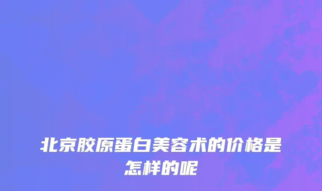 北京胶原蛋白美容术的价格是怎样的呢