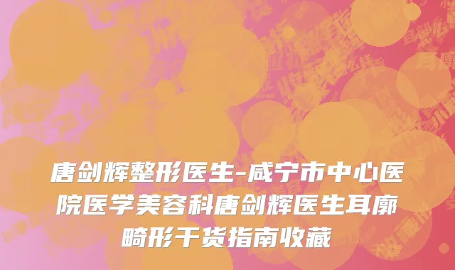 唐剑辉整形医生-咸宁市中心医院医学美容科唐剑辉医生耳廓畸形干货指南收藏