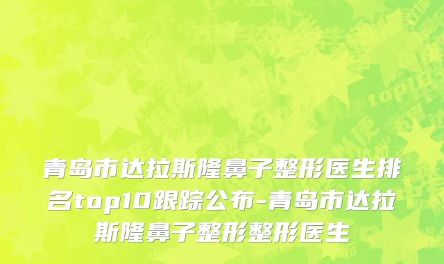 青岛市达拉斯隆鼻子整形医生排名top10跟踪公布-青岛市达拉斯隆鼻子整形整形医生