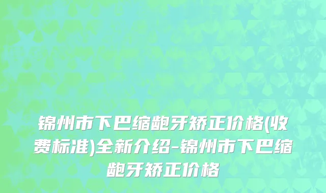 锦州市下巴缩龅牙矫正价格(收费标准)全新介绍-锦州市下巴缩龅牙矫正价格