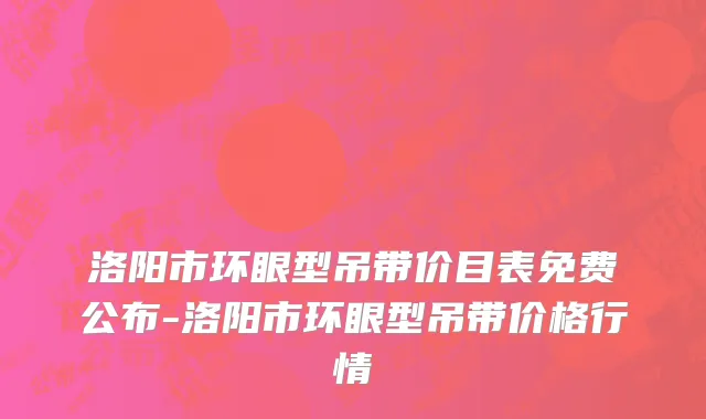 洛阳市环眼型吊带价目表免费公布-洛阳市环眼型吊带价格行情