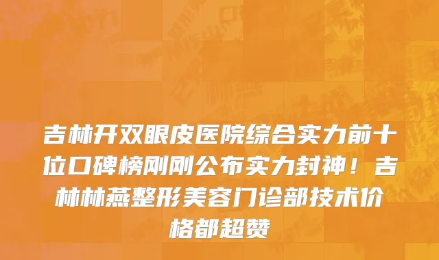 吉林开双眼皮医院综合实力前十位口碑榜刚刚公布实力封神!吉林林燕整形美容门诊部技术价格都超赞