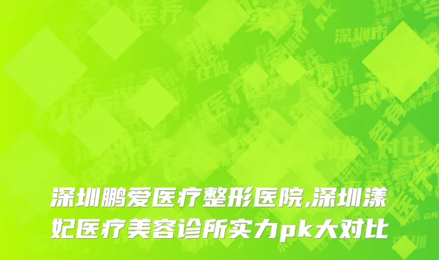 深圳鹏爱医疗整形医院,深圳漾妃医疗美容诊所实力pk大对比