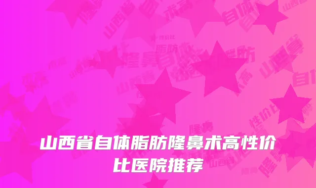 山西省自体脂肪隆鼻术高性价比医院推荐
