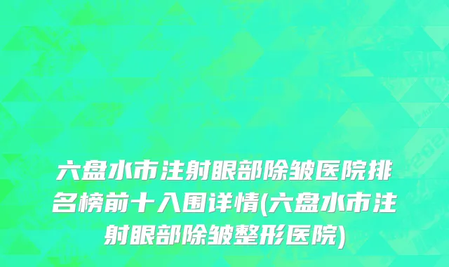 六盘水市注射眼部除皱医院排名榜前十入围详情(六盘水市注射眼部除皱整形医院)