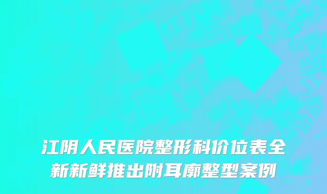 江阴人民医院整形科价位表全新新鲜推出附耳廓整型案例