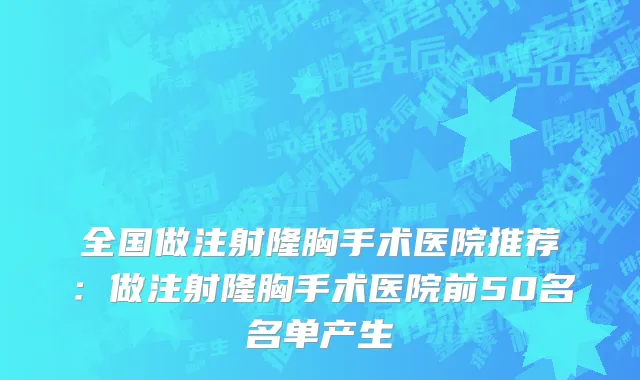 全国做注射隆胸手术医院推荐：做注射隆胸手术医院前50名名单产生