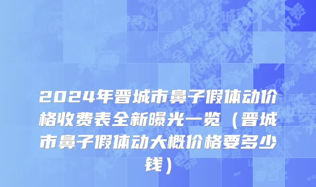 2024年晋城市鼻子假体动价格收费表全新曝光一览（晋城市鼻子假体动大概价格要多少钱）