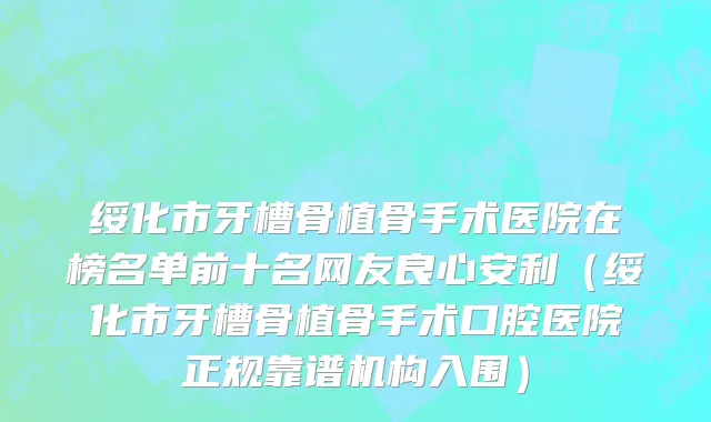 绥化市牙槽骨植骨手术医院在榜名单前十名网友良心安利（绥化市牙槽骨植骨手术口腔医院正规靠谱机构入围）