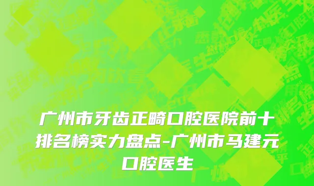广州市牙齿正畸口腔医院前十排名榜实力盘点-广州市马建元口腔医生