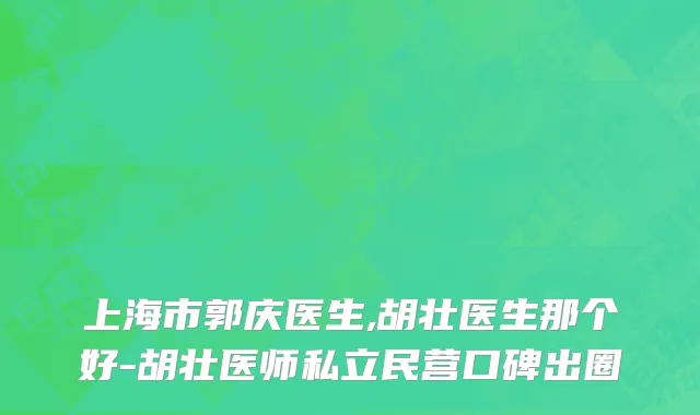 上海市郭庆医生,胡壮医生那个好-胡壮医师私立民营口碑出圈