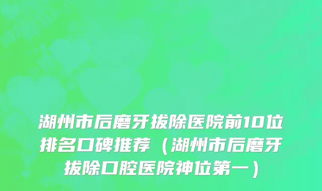 湖州市后磨牙拔除医院前10位排名口碑推荐（湖州市后磨牙拔除口腔医院神位第一）