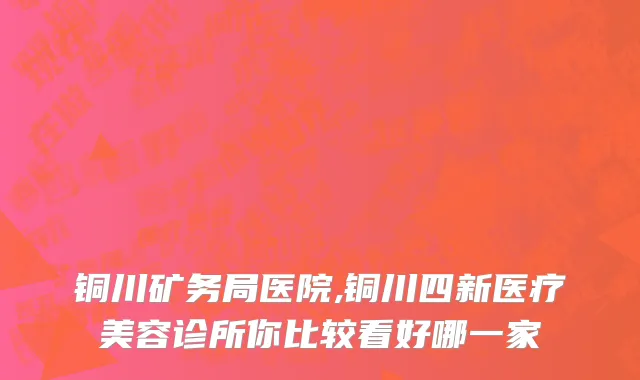铜川矿务局医院,铜川四新医疗美容诊所你比较看好哪一家