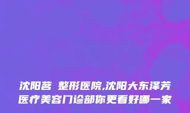 沈阳茗湲整形医院,沈阳大东泽芳医疗美容门诊部你更看好哪一家