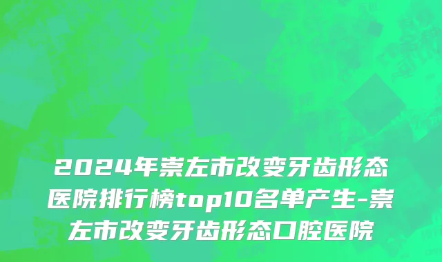 2024年崇左市改变牙齿形态医院排行榜top10名单产生-崇左市改变牙齿形态口腔医院