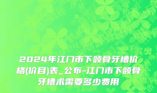 2024年江门市下颌骨牙槽价格(价目)表_公布-江门市下颌骨牙槽术需要多少费用