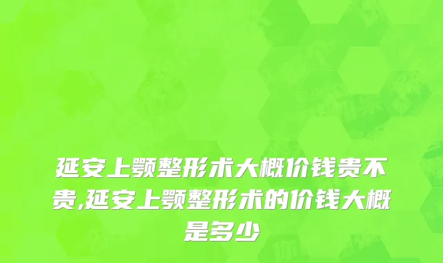 延安上颚整形术大概价钱贵不贵,延安上颚整形术的价钱大概是多少