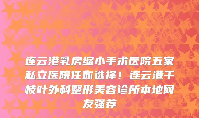 连云港乳房缩小手术医院五家私立医院任你选择!连云港千枝叶外科整形美容诊所本地网友强荐
