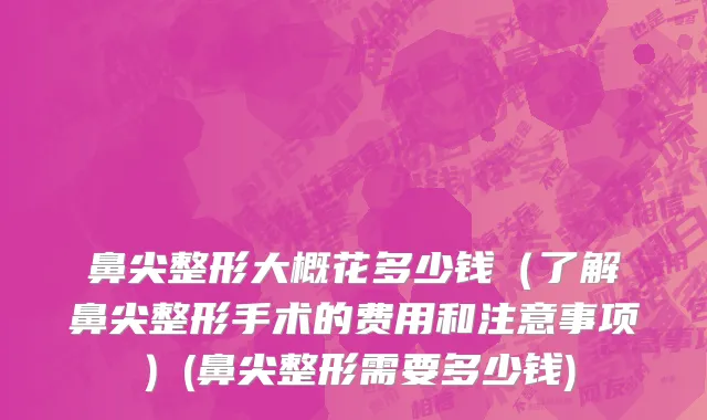 鼻尖整形大概花多少钱（了解鼻尖整形手术的费用和注意事项）(鼻尖整形需要多少钱)