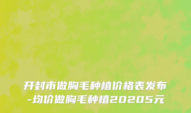 开封市做胸毛种植价格表发布-均价做胸毛种植20205元