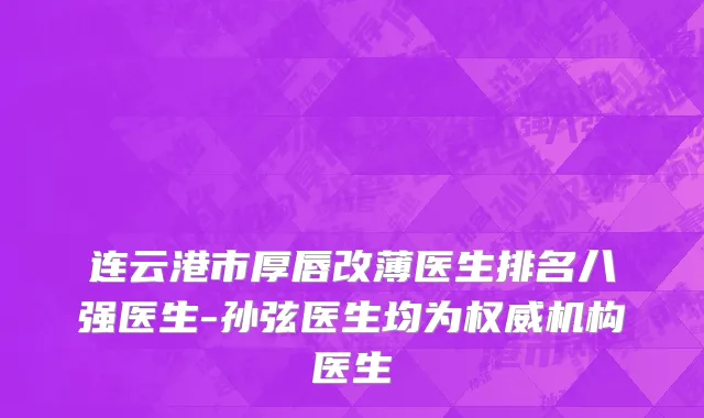 连云港市厚唇改薄医生排名八强医生-孙弦医生均为权威机构医生