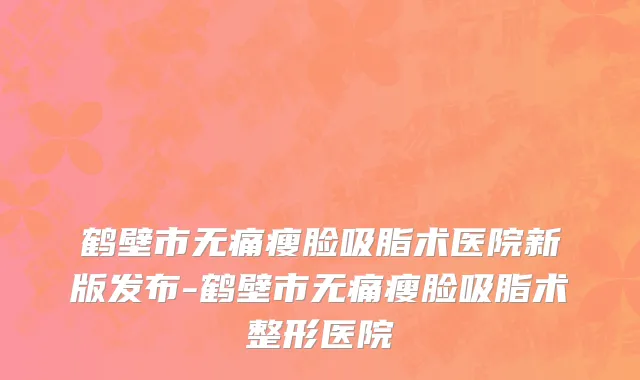 鹤壁市无痛瘦脸吸脂术医院新版发布-鹤壁市无痛瘦脸吸脂术整形医院