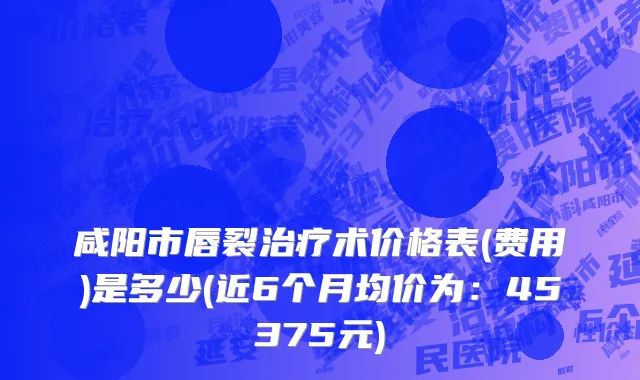 咸阳市唇裂治疗术价格表(费用)是多少(近6个月均价为：45375元)
