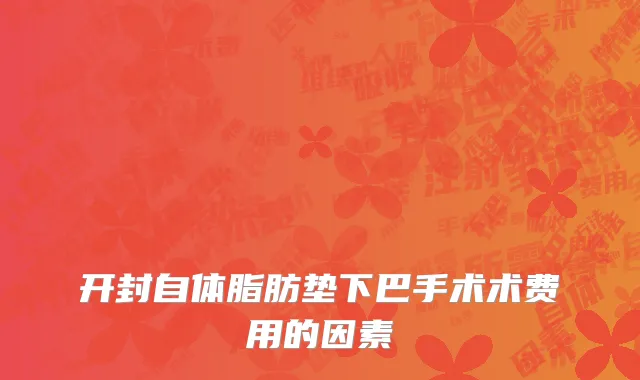 开封自体脂肪垫下巴手术术费用的因素