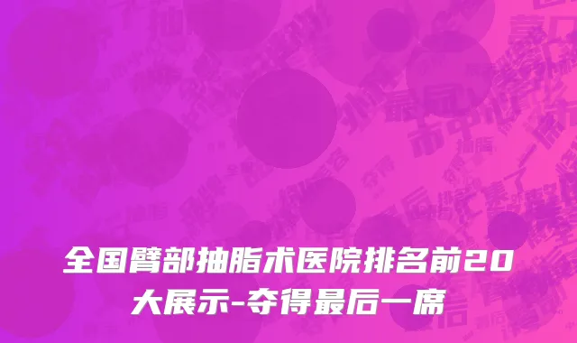 全国臂部抽脂术医院排名前20大展示-夺得最后一席