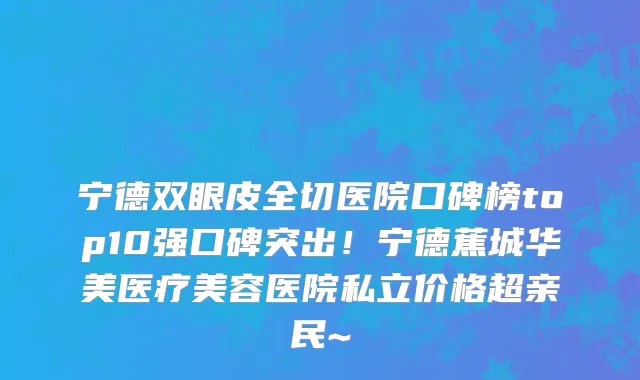 宁德双眼皮全切医院口碑榜top10强口碑突出!宁德蕉城华美医疗美容医院私立价格超亲民~