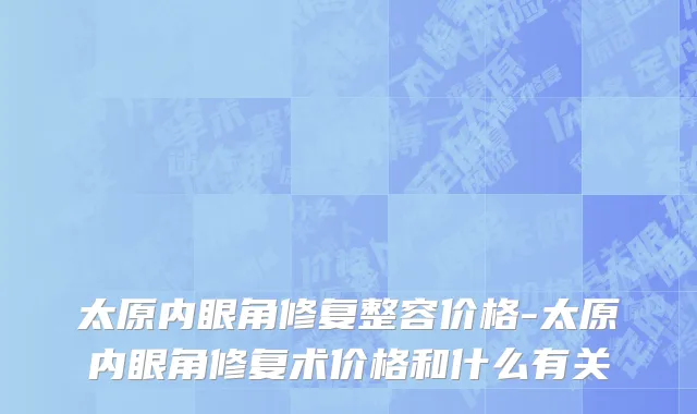 太原内眼角修复整容价格-太原内眼角修复术价格和什么有关