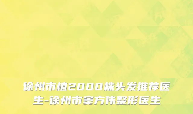 徐州市植2000株头发推荐医生-徐州市窦方伟整形医生