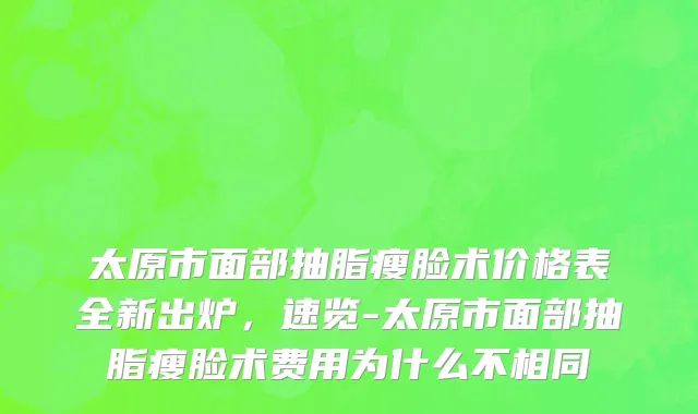太原市面部抽脂瘦脸术价格表全新出炉，速览-太原市面部抽脂瘦脸术费用为什么不相同