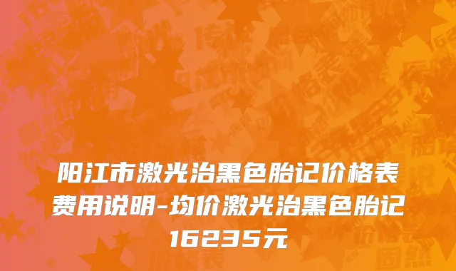 阳江市激光治黑色胎记价格表费用说明-均价激光治黑色胎记16235元