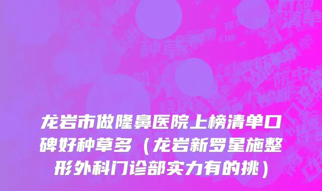 龙岩市做隆鼻医院上榜清单口碑好种草多（龙岩新罗星施整形外科门诊部实力有的挑）