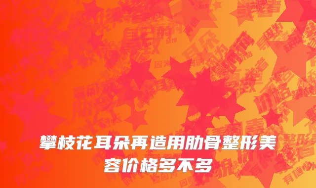 攀枝花耳朵再造用肋骨整形美容价格多不多