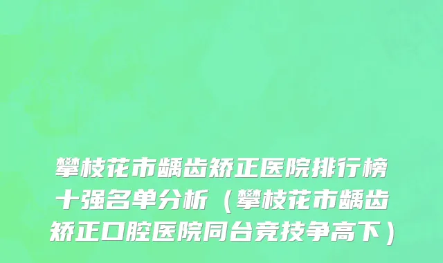攀枝花市龋齿矫正医院排行榜十强名单分析（攀枝花市龋齿矫正口腔医院同台竞技争高下）