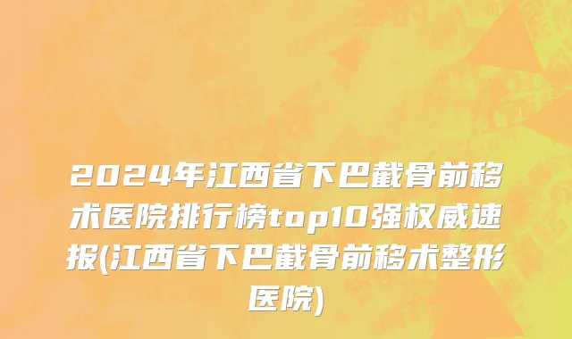 2024年江西省下巴截骨前移术医院排行榜top10强权威速报(江西省下巴截骨前移术整形医院)