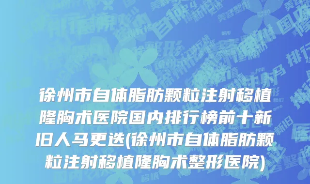 徐州市自体脂肪颗粒注射移植隆胸术医院国内排行榜前十新旧人马更迭(徐州市自体脂肪颗粒注射移植隆胸术整形医院)
