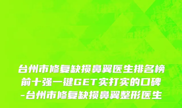 台州市修复缺损鼻翼医生排名榜前十强一键GET实打实的口碑-台州市修复缺损鼻翼整形医生