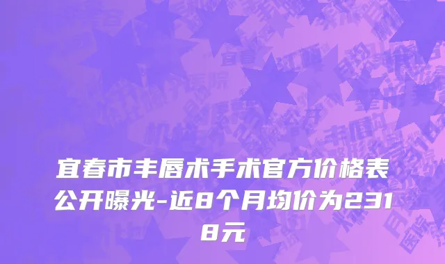 宜春市丰唇术手术官方价格表公开曝光-近8个月均价为2318元