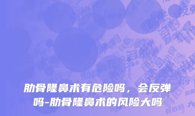 肋骨隆鼻术有危险吗，会反弹吗-肋骨隆鼻术的风险大吗