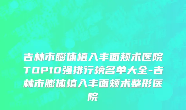 吉林市膨体植入丰面颊术医院TOP10强排行榜名单大全-吉林市膨体植入丰面颊术整形医院