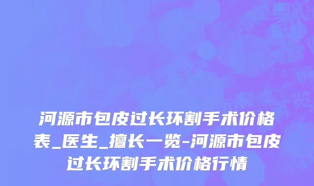 河源市包皮过长环割手术价格表_医生_擅长一览-河源市包皮过长环割手术价格行情