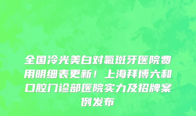 全国冷光美白对氟斑牙医院费用明细表更新!上海拜博六和口腔门诊部医院实力及招牌案例发布