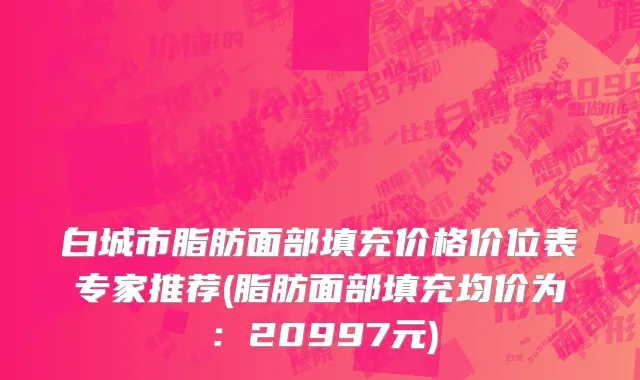 白城市脂肪面部填充价格价位表专家推荐(脂肪面部填充均价为：20997元)